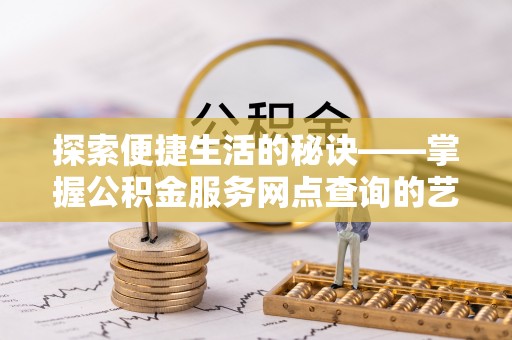 龙岩探索便捷生活的秘诀——掌握公积金服务网点查询的艺术