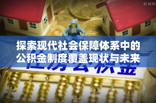 龙岩探索现代社会保障体系中的公积金制度覆盖现状与未来