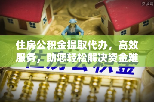 龙岩住房公积金提取代办，高效服务，助您轻松解决资金难题