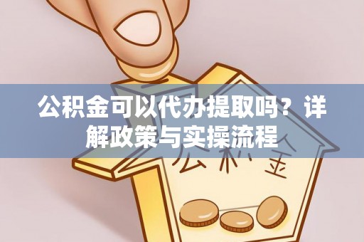 龙岩公积金可以代办提取吗？详解政策与实操流程