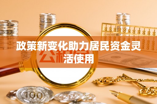 龙岩政策新变化助力居民资金灵活使用