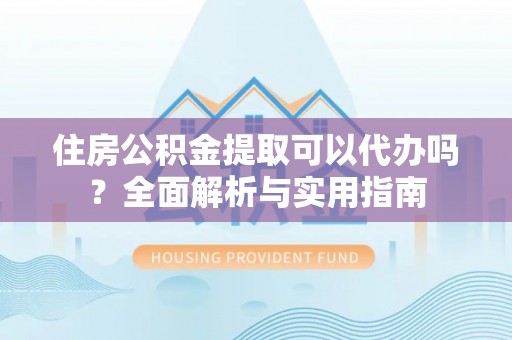 龙岩住房公积金提取可以代办吗？全面解析与实用指南