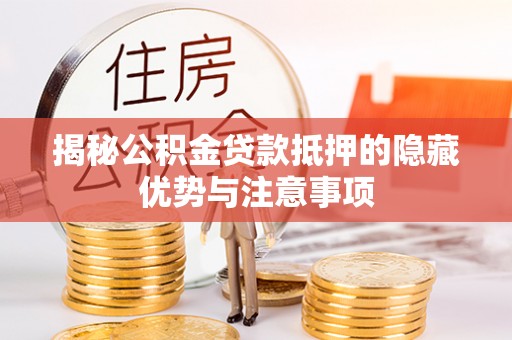 龙岩揭秘公积金贷款抵押的隐藏优势与注意事项