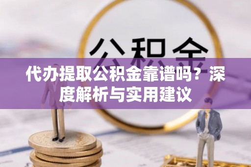 龙岩代办提取公积金靠谱吗？深度解析与实用建议