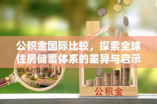 龙岩公积金国际比较，探索全球住房储蓄体系的差异与启示