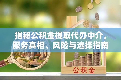 龙岩揭秘公积金提取代办中介，服务真相、风险与选择指南