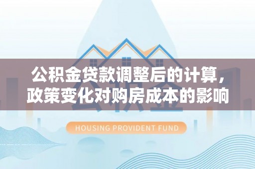 龙岩公积金贷款调整后的计算，政策变化对购房成本的影响与应对策略