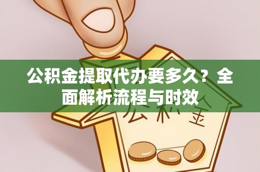 龙岩公积金提取代办要多久？全面解析流程与时效