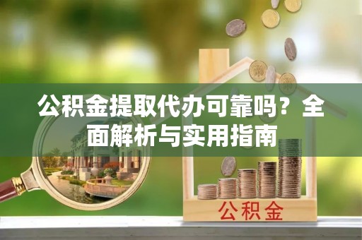 龙岩公积金提取代办可靠吗？全面解析与实用指南