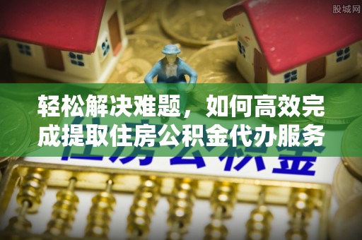 龙岩轻松解决难题，如何高效完成提取住房公积金代办服务