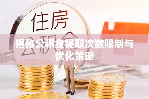 龙岩揭秘公积金提取次数限制与优化策略