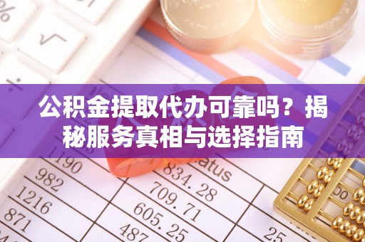 龙岩公积金提取代办可靠吗？揭秘服务真相与选择指南