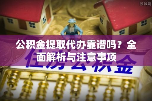 龙岩公积金提取代办靠谱吗？全面解析与注意事项
