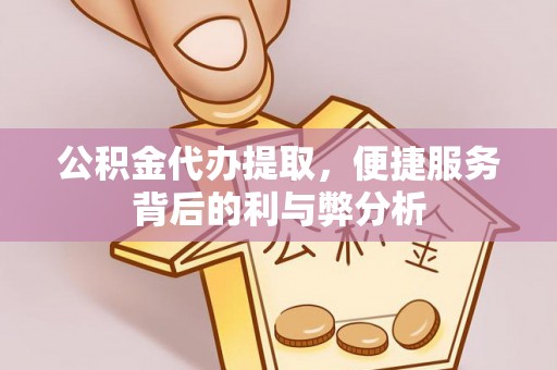 龙岩公积金代办提取，便捷服务背后的利与弊分析