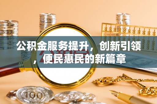 龙岩公积金服务提升，创新引领，便民惠民的新篇章