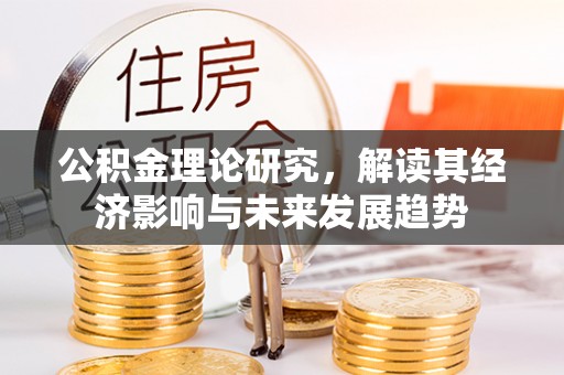 龙岩公积金理论研究，解读其经济影响与未来发展趋势