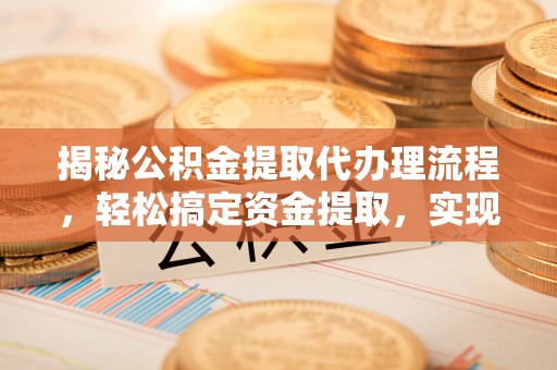 龙岩揭秘公积金提取代办理流程，轻松搞定资金提取，实现财务自由