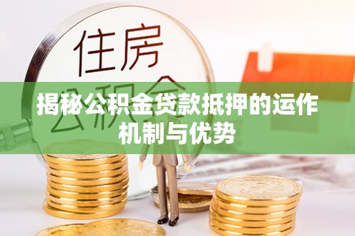 龙岩揭秘公积金贷款抵押的运作机制与优势