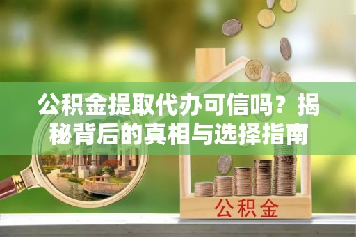 龙岩公积金提取代办可信吗？揭秘背后的真相与选择指南