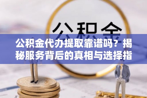 龙岩公积金代办提取靠谱吗？揭秘服务背后的真相与选择指南