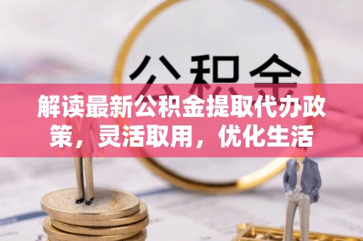 龙岩解读最新公积金提取代办政策，灵活取用，优化生活