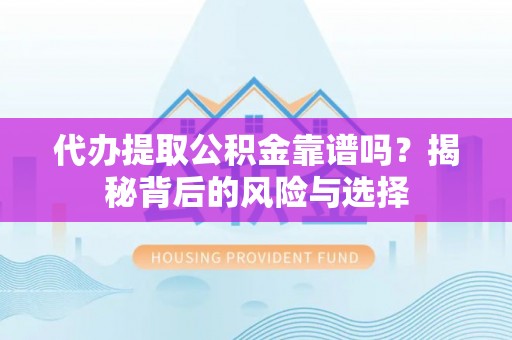 龙岩代办提取公积金靠谱吗？揭秘背后的风险与选择