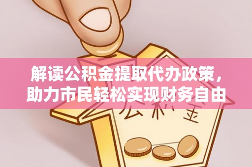 龙岩解读公积金提取代办政策，助力市民轻松实现财务自由