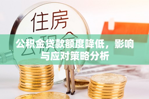 龙岩公积金贷款额度降低，影响与应对策略分析
