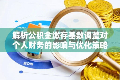 龙岩解析公积金缴存基数调整对个人财务的影响与优化策略