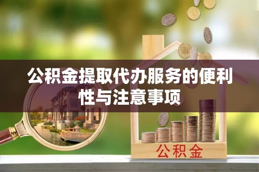 龙岩公积金提取代办服务的便利性与注意事项