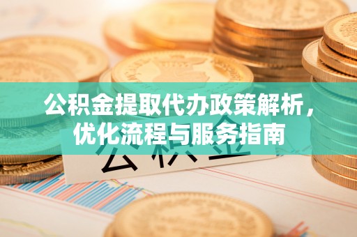 龙岩公积金提取代办政策解析，优化流程与服务指南