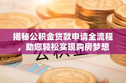 龙岩揭秘公积金贷款申请全流程，助您轻松实现购房梦想