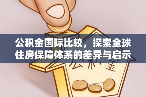 龙岩公积金国际比较，探索全球住房保障体系的差异与启示