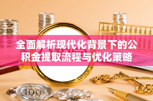 龙岩全面解析现代化背景下的公积金提取流程与优化策略