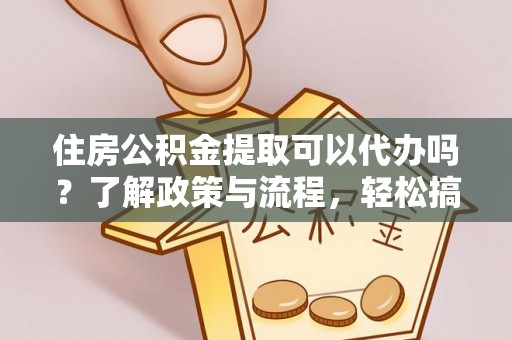 龙岩住房公积金提取可以代办吗？了解政策与流程，轻松搞定公积金提取