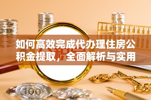 龙岩如何高效完成代办理住房公积金提取，全面解析与实用技巧