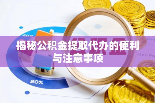 龙岩揭秘公积金提取代办的便利与注意事项