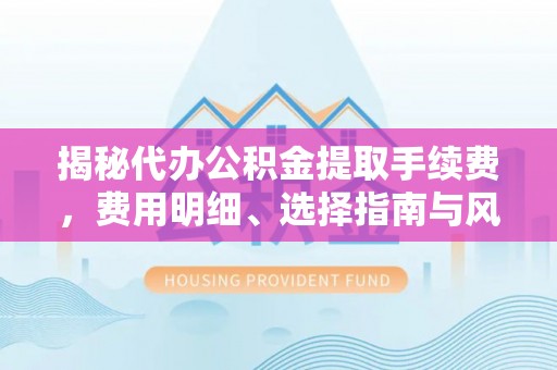 龙岩揭秘代办公积金提取手续费，费用明细、选择指南与风险防范