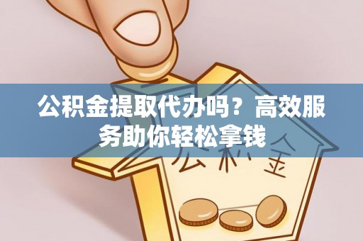 龙岩公积金提取代办吗？高效服务助你轻松拿钱