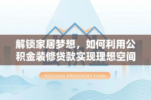 龙岩解锁家居梦想，如何利用公积金装修贷款实现理想空间