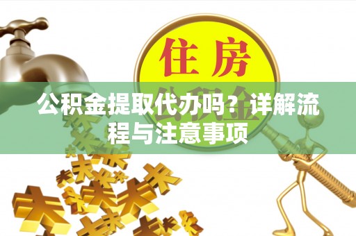 龙岩公积金提取代办吗？详解流程与注意事项