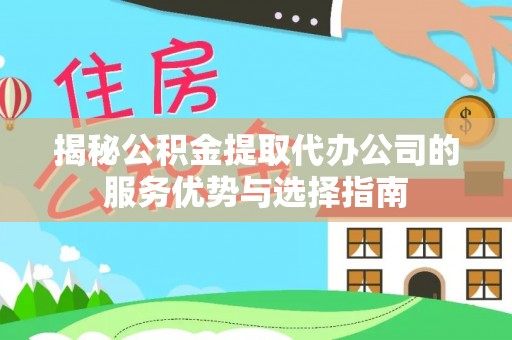龙岩揭秘公积金提取代办公司的服务优势与选择指南