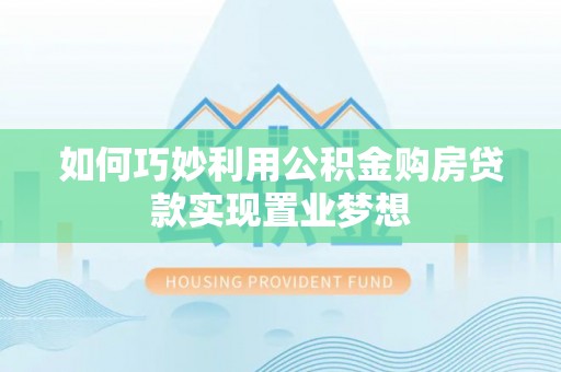 龙岩如何巧妙利用公积金购房贷款实现置业梦想