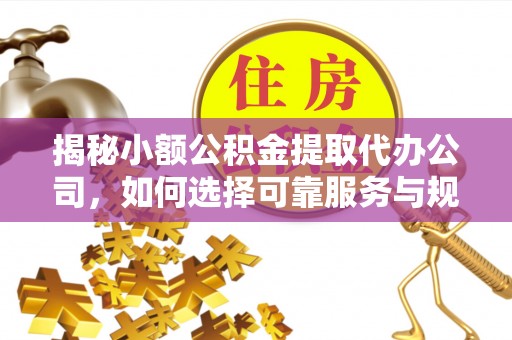 龙岩揭秘小额公积金提取代办公司，如何选择可靠服务与规避风险