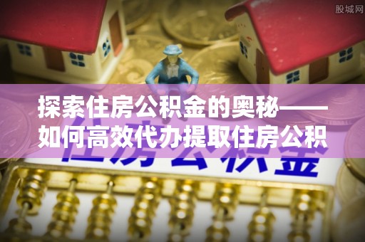 龙岩探索住房公积金的奥秘——如何高效代办提取住房公积金