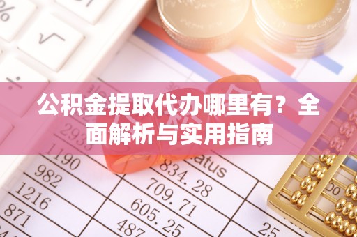 龙岩公积金提取代办哪里有？全面解析与实用指南