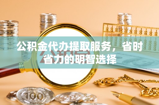 龙岩公积金代办提取服务，省时省力的明智选择