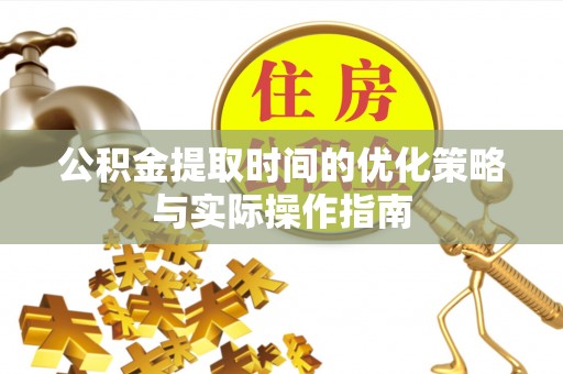 龙岩公积金提取时间的优化策略与实际操作指南