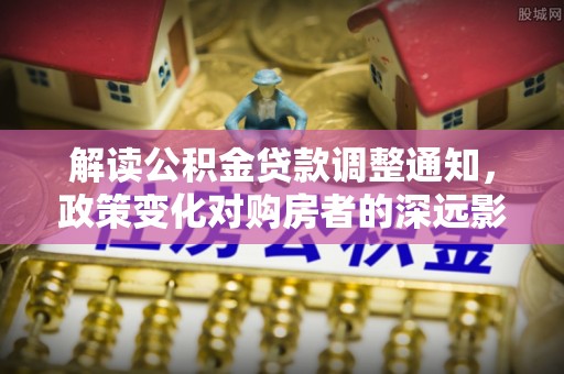 龙岩解读公积金贷款调整通知，政策变化对购房者的深远影响