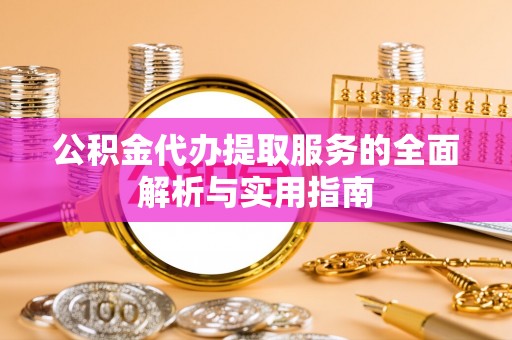 龙岩公积金代办提取服务的全面解析与实用指南